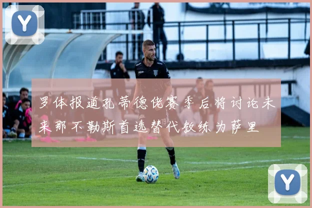 罗体报道孔蒂德佬赛季后将讨论未来那不勒斯首选替代教练为萨里