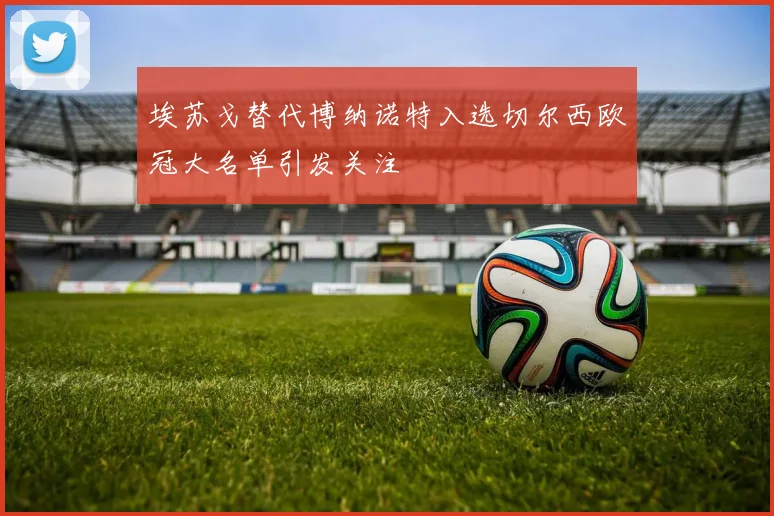 埃苏戈替代博纳诺特入选切尔西欧冠大名单引发关注