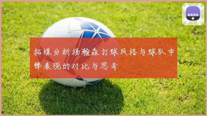 拓媒分析杨瀚森打球风格与球队中锋表现的对比与思考