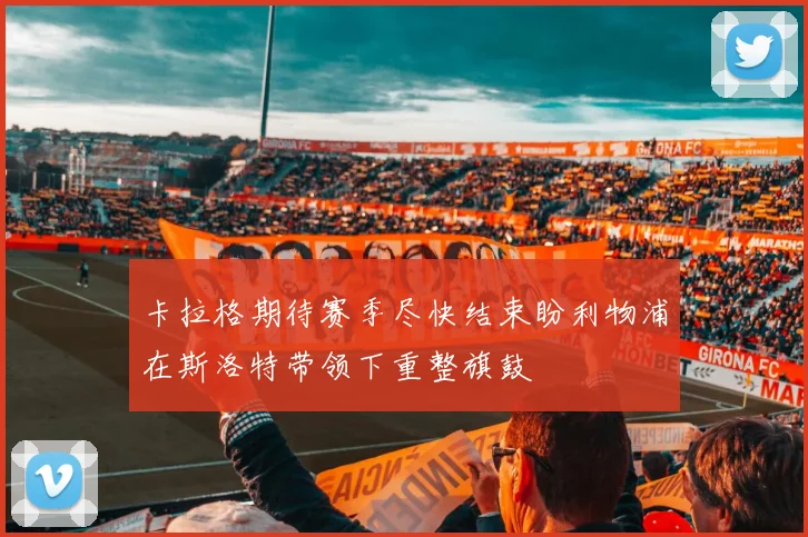 卡拉格期待赛季尽快结束盼利物浦在斯洛特带领下重整旗鼓