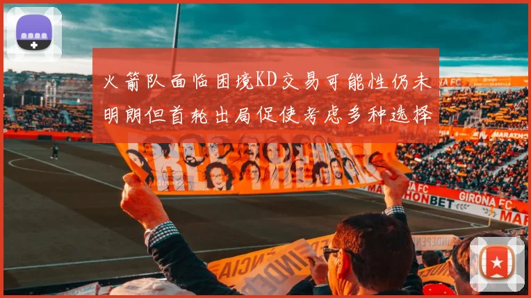 火箭队面临困境KD交易可能性仍未明朗但首轮出局促使考虑多种选择