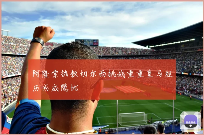 阿隆索执教切尔西挑战重重皇马经历或成隐忧