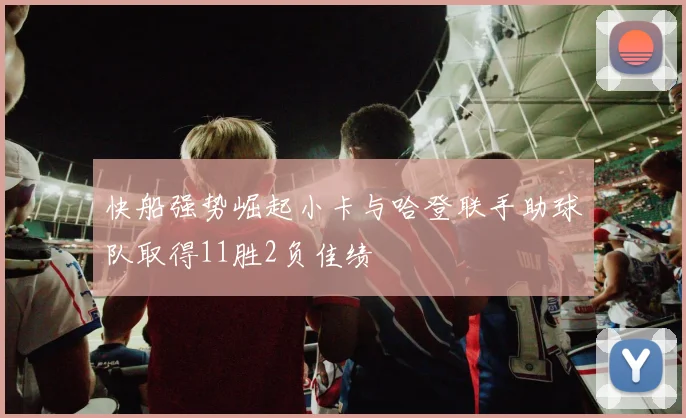 快船强势崛起小卡与哈登联手助球队取得11胜2负佳绩