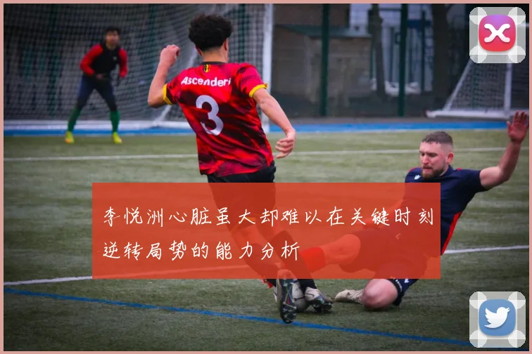 李悦洲心脏虽大却难以在关键时刻逆转局势的能力分析