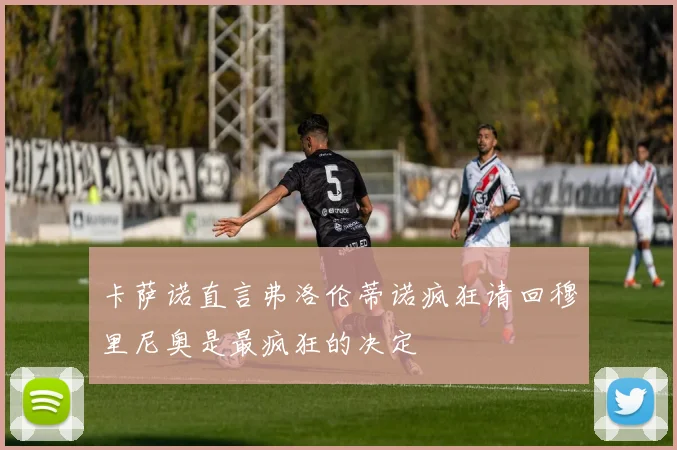 卡萨诺直言弗洛伦蒂诺疯狂请回穆里尼奥是最疯狂的决定