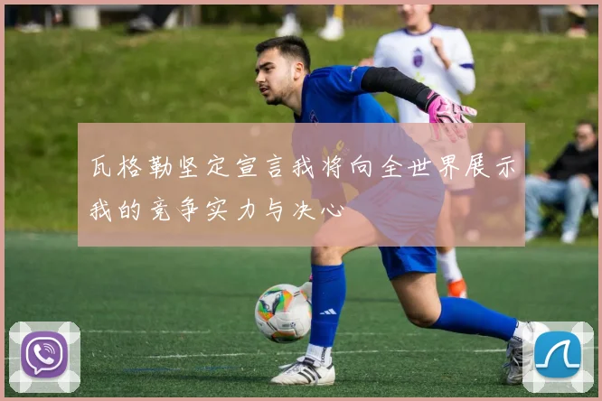 瓦格勒坚定宣言我将向全世界展示我的竞争实力与决心