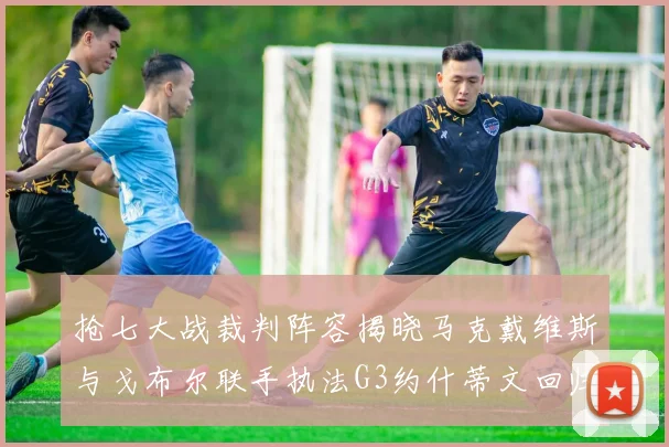 抢七大战裁判阵容揭晓马克戴维斯与戈布尔联手执法G3约什蒂文回归G2