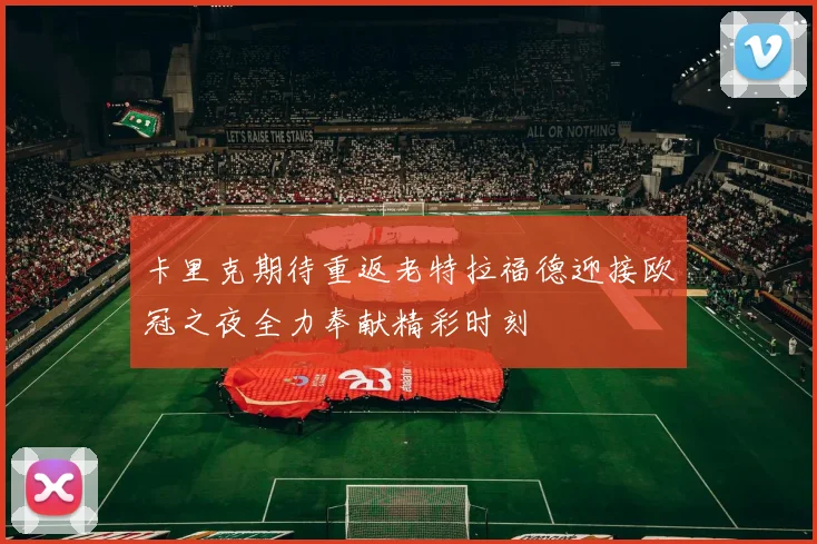卡里克期待重返老特拉福德迎接欧冠之夜全力奉献精彩时刻