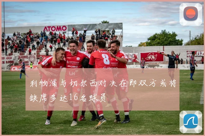 利物浦与切尔西对决在即双方或将缺席多达16名球员