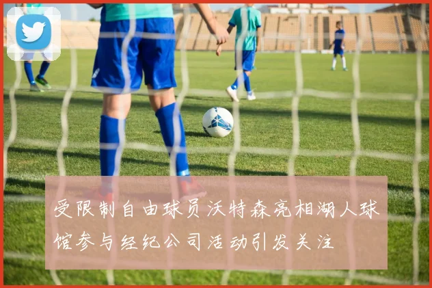 受限制自由球员沃特森亮相湖人球馆参与经纪公司活动引发关注