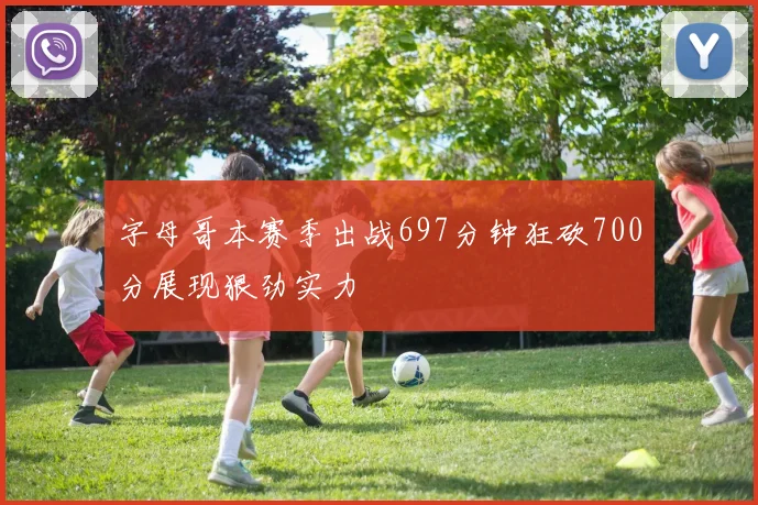 字母哥本赛季出战697分钟狂砍700分展现狠劲实力