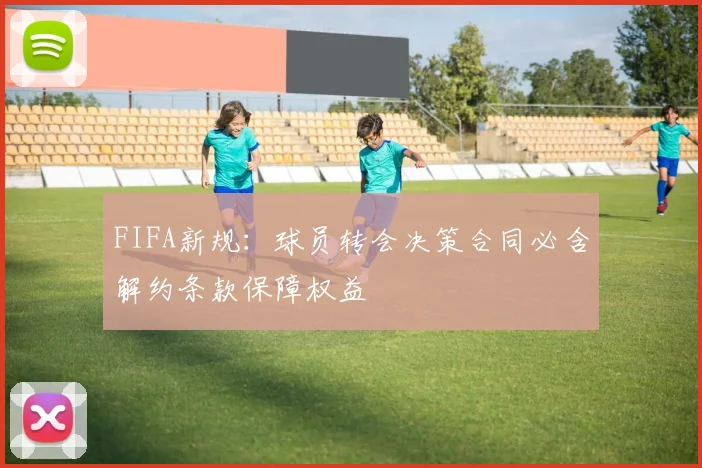 FIFA新规：球员转会决策合同必含解约条款保障权益