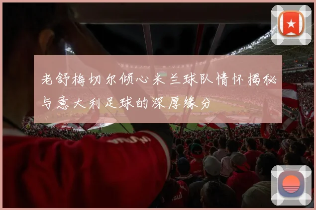 老舒梅切尔倾心米兰球队情怀揭秘与意大利足球的深厚缘分