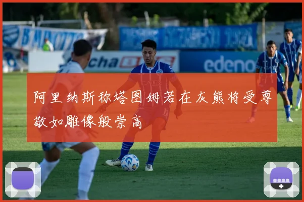 阿里纳斯称塔图姆若在灰熊将受尊敬如雕像般崇高