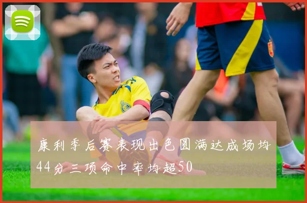 康利季后赛表现出色圆满达成场均44分三项命中率均超50