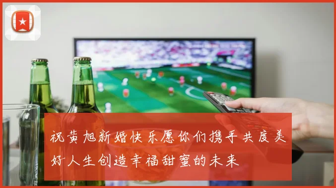 祝黄旭新婚快乐愿你们携手共度美好人生创造幸福甜蜜的未来