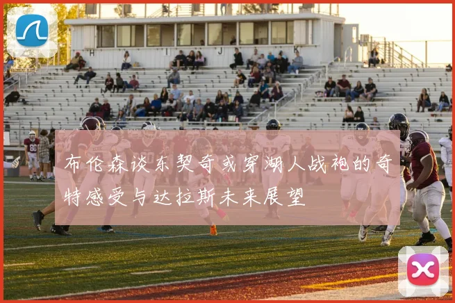 布伦森谈东契奇或穿湖人战袍的奇特感受与达拉斯未来展望