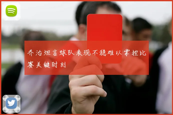乔治坦言球队表现不稳难以掌控比赛关键时刻